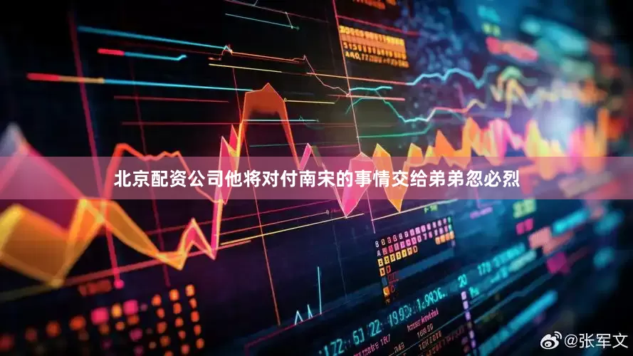 北京配资公司他将对付南宋的事情交给弟弟忽必烈