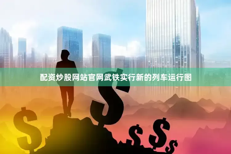 配资炒股网站官网武铁实行新的列车运行图