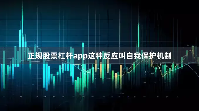 正规股票杠杆app这种反应叫自我保护机制
