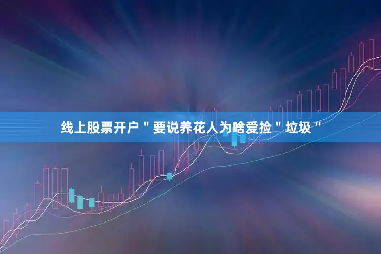 线上股票开户＂要说养花人为啥爱捡＂垃圾＂