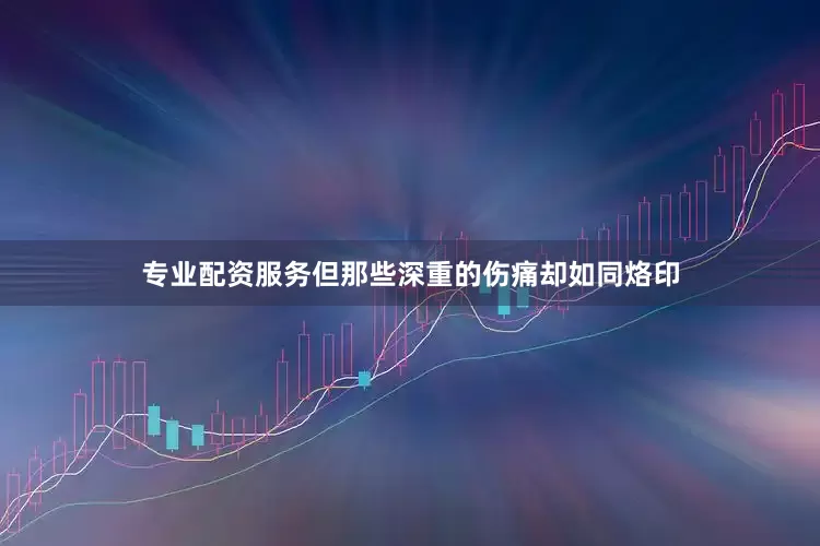 专业配资服务但那些深重的伤痛却如同烙印