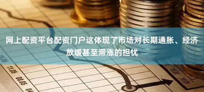 网上配资平台配资门户这体现了市场对长期通胀、经济放缓甚至滞涨的担忧