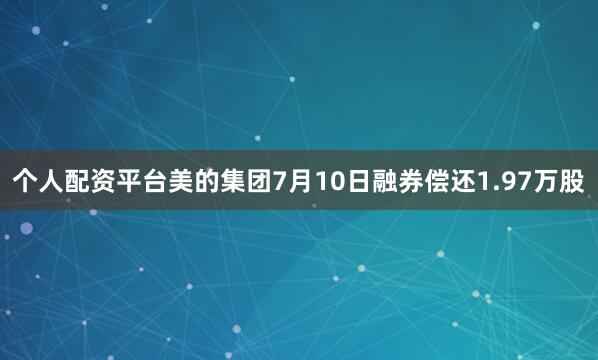 个人配资平台美的集团7月10日融券偿还1.97万股