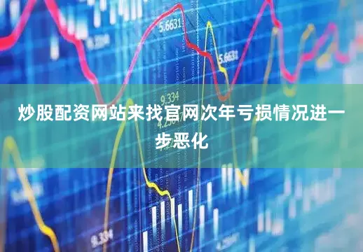 炒股配资网站来找官网次年亏损情况进一步恶化