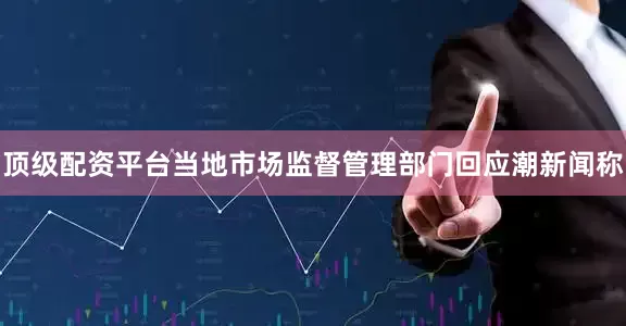 顶级配资平台当地市场监督管理部门回应潮新闻称