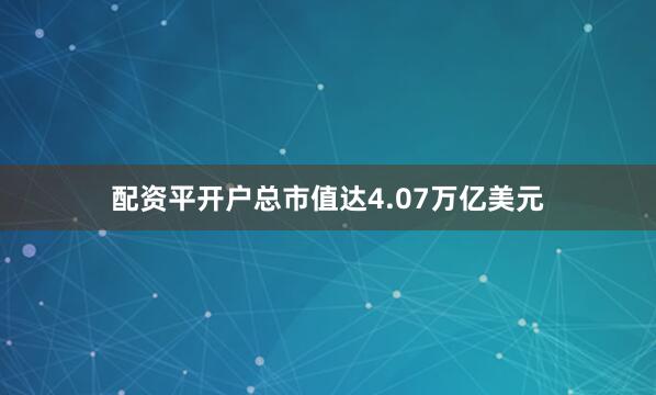 配资平开户总市值达4.07万亿美元