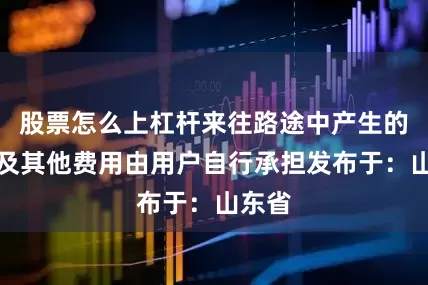 股票怎么上杠杆来往路途中产生的餐饮及其他费用由用户自行承担发布于：山东省