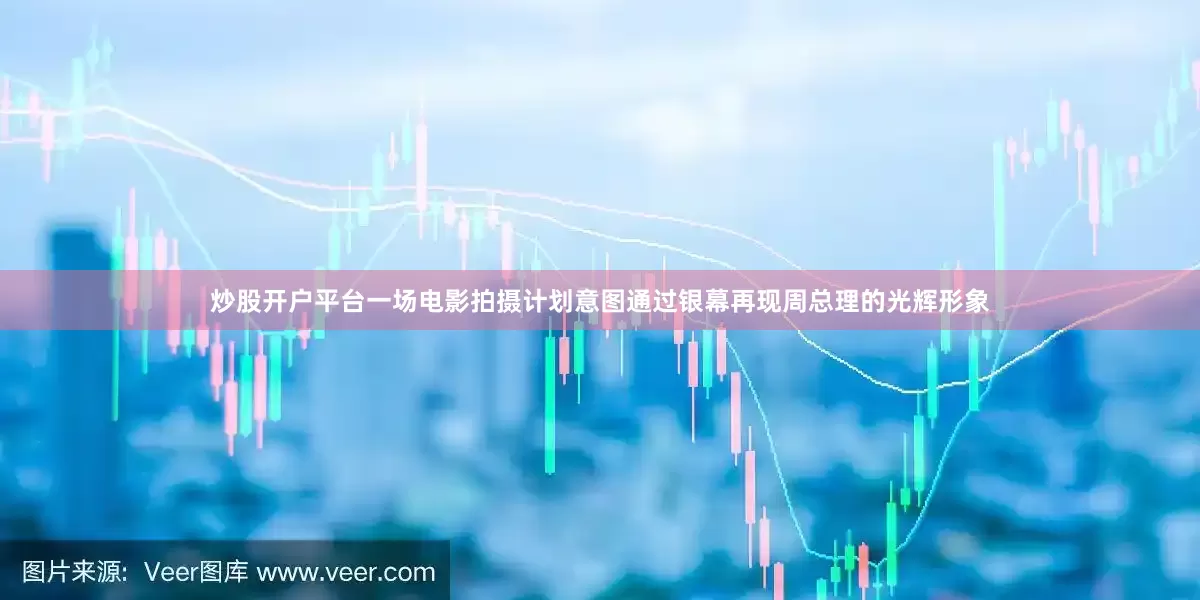 炒股开户平台一场电影拍摄计划意图通过银幕再现周总理的光辉形象