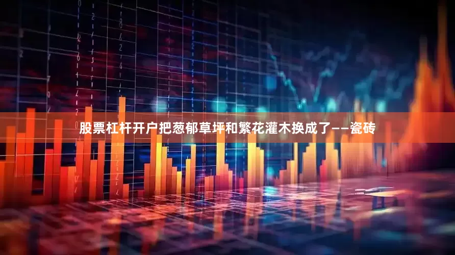 股票杠杆开户把葱郁草坪和繁花灌木换成了——瓷砖