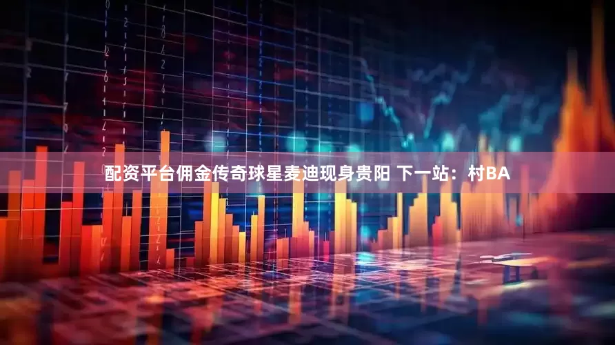 配资平台佣金传奇球星麦迪现身贵阳 下一站：村BA