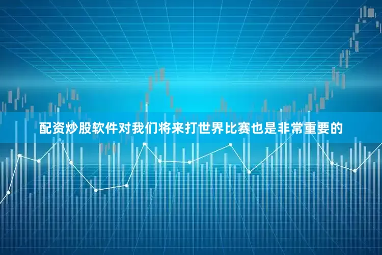 配资炒股软件对我们将来打世界比赛也是非常重要的