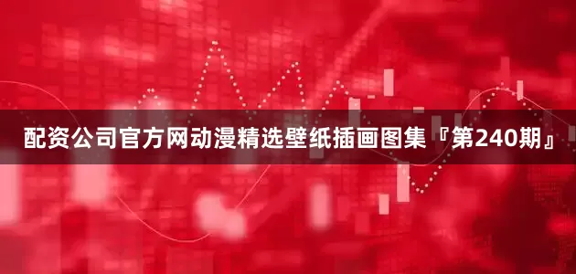 配资公司官方网动漫精选壁纸插画图集『第240期』