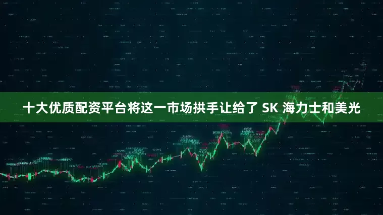 十大优质配资平台将这一市场拱手让给了 SK 海力士和美光