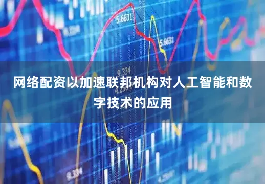 网络配资以加速联邦机构对人工智能和数字技术的应用