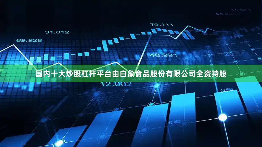 国内十大炒股杠杆平台由白象食品股份有限公司全资持股