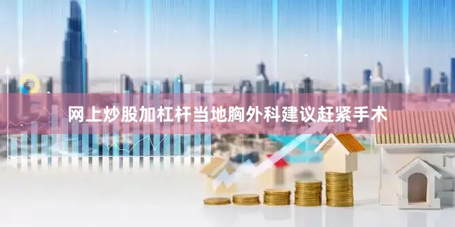 网上炒股加杠杆当地胸外科建议赶紧手术