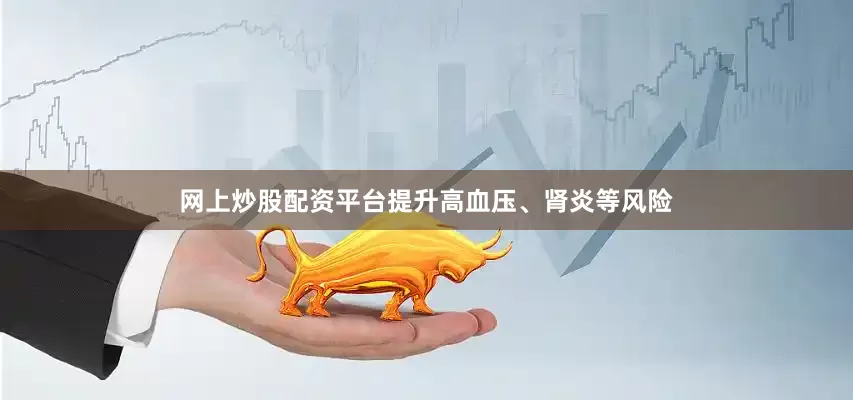 网上炒股配资平台提升高血压、肾炎等风险