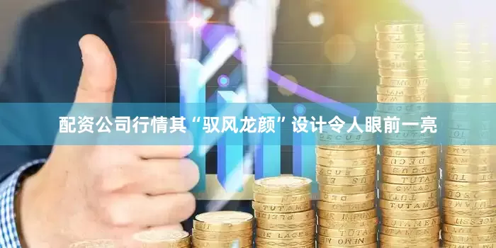 配资公司行情其“驭风龙颜”设计令人眼前一亮