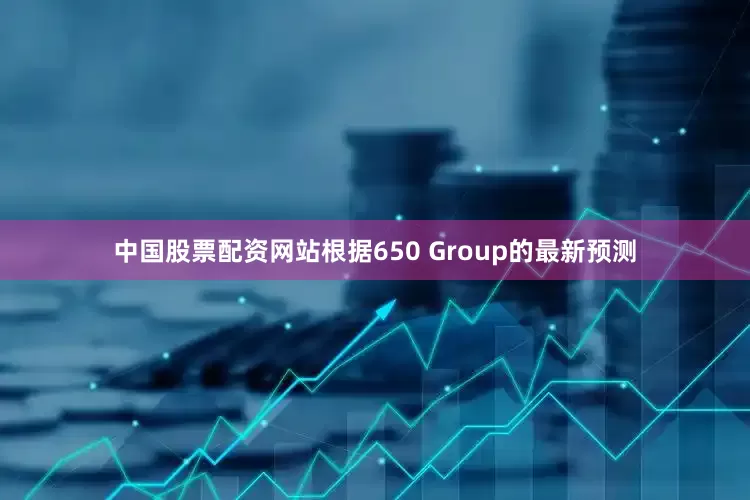中国股票配资网站根据650 Group的最新预测