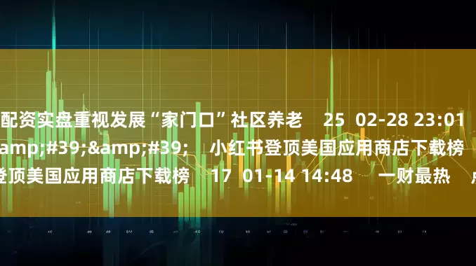 配资实盘重视发展“家门口”社区养老    25  02-28 23:01     00&#39;11&#39;&#39;    小红书登顶美国应用商店下载榜    17  01-14 14:48     一财最热    点击关闭