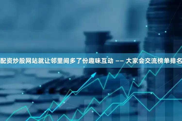 配资炒股网站就让邻里间多了份趣味互动 —— 大家会交流榜单排名