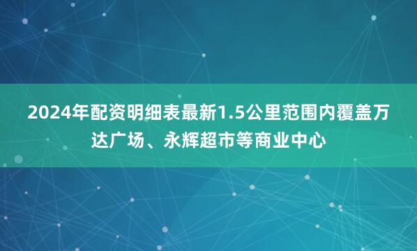 2024年配资明细表最新1.5公里范围内覆盖万达广场、永辉超市等商业中心