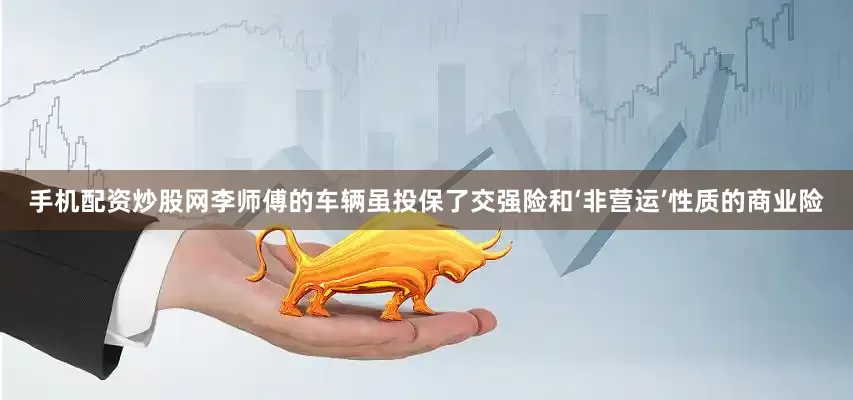 手机配资炒股网李师傅的车辆虽投保了交强险和‘非营运’性质的商业险